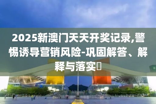 2025新澳門天天開獎(jiǎng)記錄,警惕誘導(dǎo)營銷風(fēng)險(xiǎn)-鞏固解答、解釋與落實(shí)?