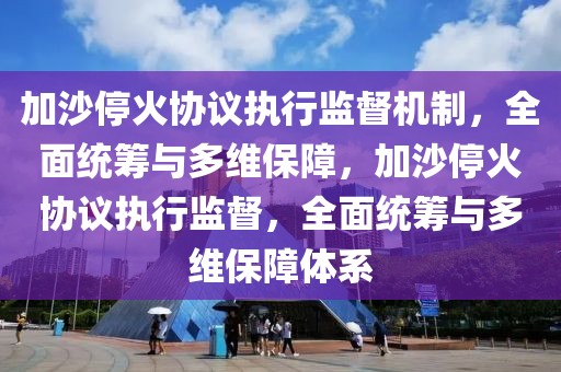 加沙停火協議執行監督機制，全面統籌與多維保障，加沙停火協議執行監督，全面統籌與多維保障體系