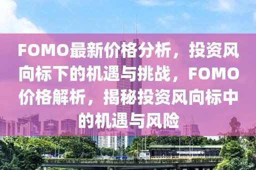 FOMO最新價(jià)格分析，投資風(fēng)向標(biāo)下的機(jī)遇與挑戰(zhàn)，F(xiàn)OMO價(jià)格解析，揭秘投資風(fēng)向標(biāo)中的機(jī)遇與風(fēng)險(xiǎn)