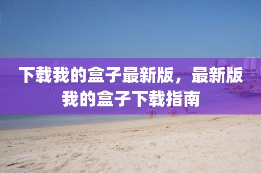 下載我的盒子最新版，最新版我的盒子下載指南