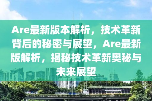 Are最新版本解析，技術革新背后的秘密與展望，Are最新版解析，揭秘技術革新奧秘與未來展望