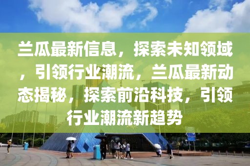 蘭瓜最新信息，探索未知領域，引領行業潮流，蘭瓜最新動態揭秘，探索前沿科技，引領行業潮流新趨勢
