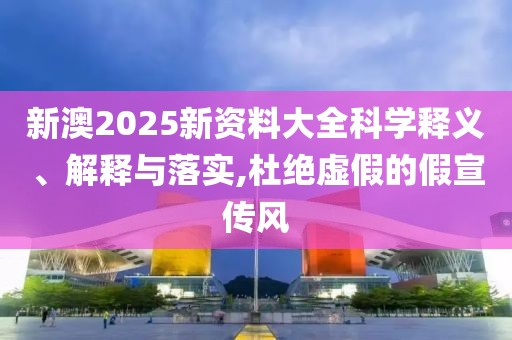 新澳2025新資料大全科學釋義、解釋與落實,杜絕虛假的假宣傳風
