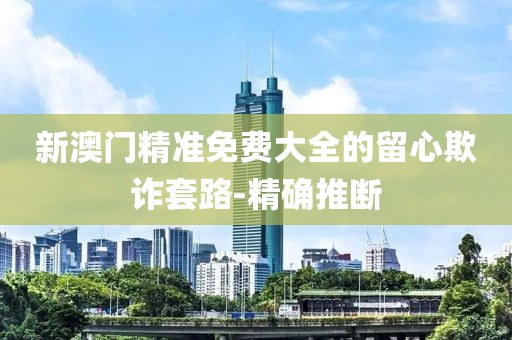 新澳門精準免費大全的留心欺詐套路-精確推斷