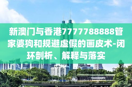 新澳門與香港7777788888管家婆狗和規避虛假的畫皮術-閉環剖析、解釋與落實