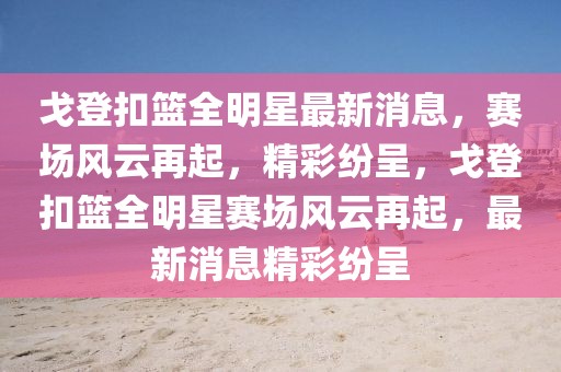 戈登扣籃全明星最新消息，賽場風(fēng)云再起，精彩紛呈，戈登扣籃全明星賽場風(fēng)云再起，最新消息精彩紛呈