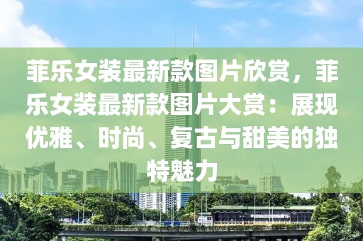 菲樂女裝最新款圖片欣賞，菲樂女裝最新款圖片大賞：展現優雅、時尚、復古與甜美的獨特魅力