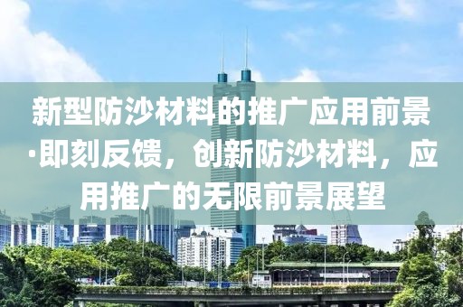 新型防沙材料的推廣應(yīng)用前景·即刻反饋，創(chuàng)新防沙材料，應(yīng)用推廣的無(wú)限前景展望