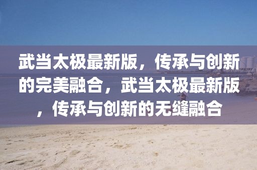 武當太極最新版，傳承與創(chuàng)新的完美融合，武當太極最新版，傳承與創(chuàng)新的無縫融合