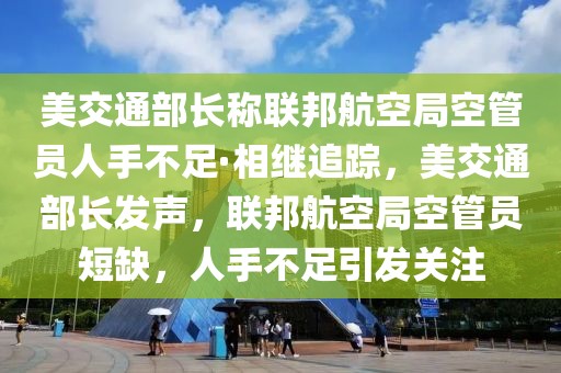 美交通部長稱聯(lián)邦航空局空管員人手不足·相繼追蹤，美交通部長發(fā)聲，聯(lián)邦航空局空管員短缺，人手不足引發(fā)關(guān)注