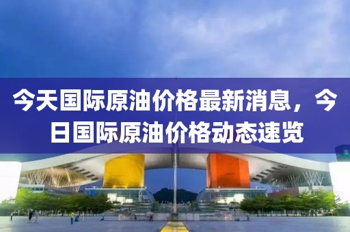 今天國際原油價格最新消息，今日國際原油價格動態(tài)速覽
