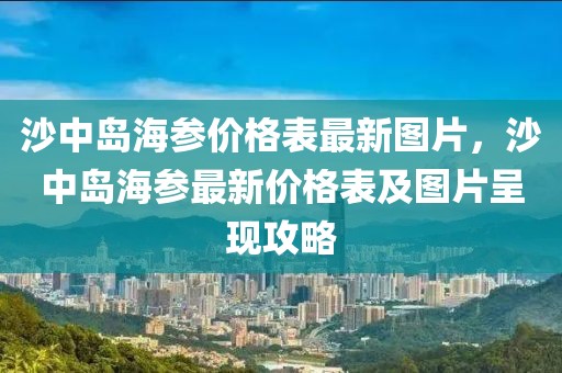 沙中島海參價格表最新圖片，沙中島海參最新價格表及圖片呈現攻略