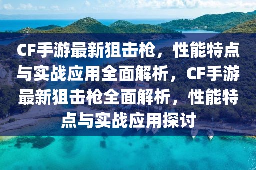 CF手游最新狙擊槍，性能特點與實戰(zhàn)應(yīng)用全面解析，CF手游最新狙擊槍全面解析，性能特點與實戰(zhàn)應(yīng)用探討