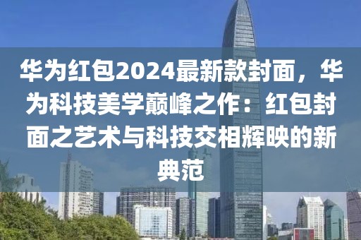 華為紅包2024最新款封面，華為科技美學(xué)巔峰之作：紅包封面之藝術(shù)與科技交相輝映的新典范