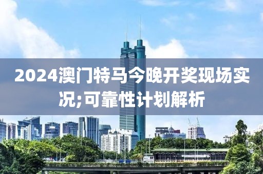 2024澳門特馬今晚開獎現場實況;可靠性計劃解析
