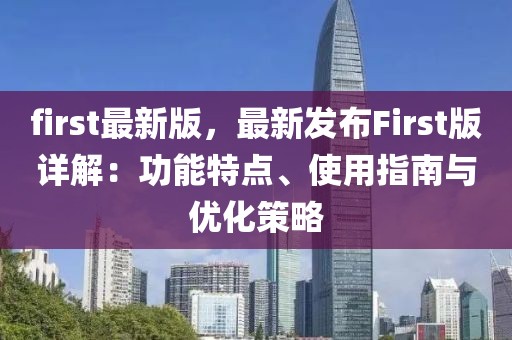 first最新版，最新發布First版詳解：功能特點、使用指南與優化策略