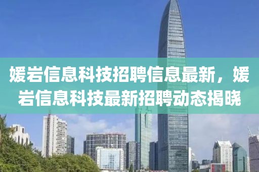 媛巖信息科技招聘信息最新，媛巖信息科技最新招聘動態(tài)揭曉