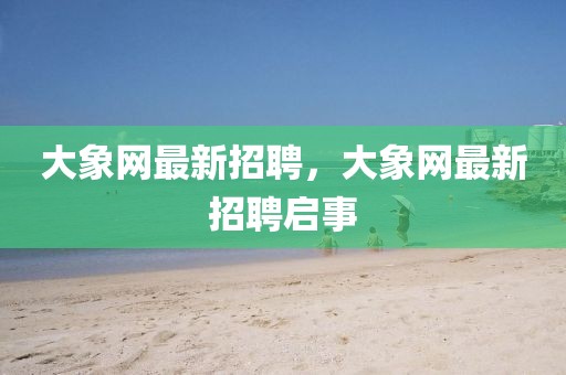 大象網(wǎng)最新招聘，大象網(wǎng)最新招聘啟事