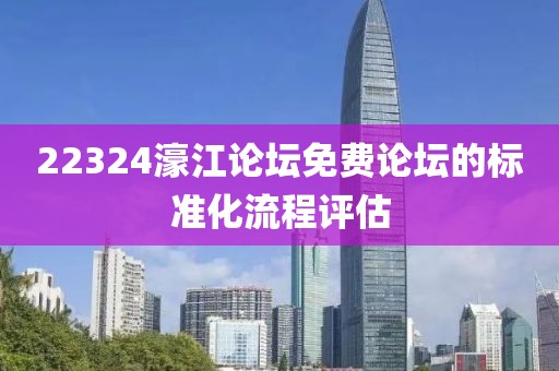 22324濠江論壇免費論壇的標準化流程評估