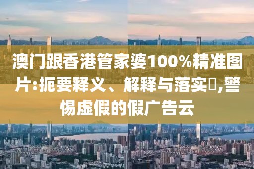 澳門跟香港管家婆100%精準圖片:扼要釋義、解釋與落實?,警惕虛假的假廣告云