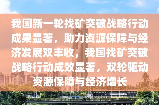 我國新一輪找礦突破戰(zhàn)略行動成果顯著，助力資源保障與經(jīng)濟(jì)發(fā)展雙豐收，我國找礦突破戰(zhàn)略行動成效顯著，雙輪驅(qū)動資源保障與經(jīng)濟(jì)增長