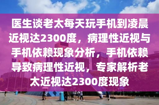 醫生談老太每天玩手機到凌晨近視達2300度，病理性近視與手機依賴現象分析，手機依賴導致病理性近視，專家解析老太近視達2300度現象