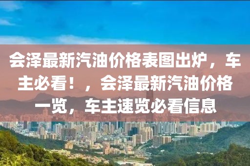 會澤最新汽油價(jià)格表圖出爐，車主必看！，會澤最新汽油價(jià)格一覽，車主速覽必看信息