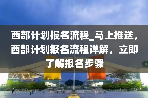 西部計劃報名流程_馬上推送，西部計劃報名流程詳解，立即了解報名步驟