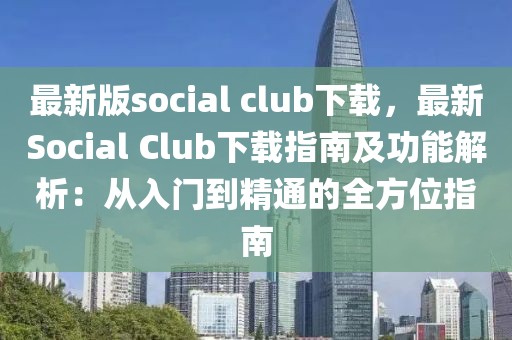 最新版social club下載，最新Social Club下載指南及功能解析：從入門到精通的全方位指南