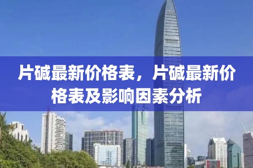 片堿最新價格表，片堿最新價格表及影響因素分析