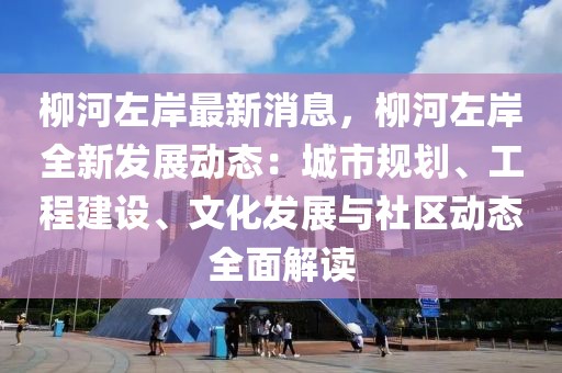 柳河左岸最新消息，柳河左岸全新發展動態：城市規劃、工程建設、文化發展與社區動態全面解讀