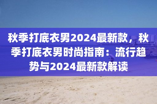 秋季打底衣男2024最新款，秋季打底衣男時尚指南：流行趨勢與2024最新款解讀
