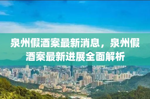 泉州假酒案最新消息，泉州假酒案最新進展全面解析