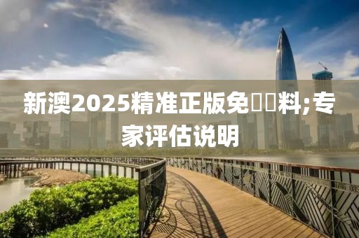 新澳2025精準(zhǔn)正版免費(fèi)資料;專家評(píng)估說(shuō)明