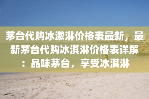 茅臺(tái)代購(gòu)冰激淋價(jià)格表最新，最新茅臺(tái)代購(gòu)冰淇淋價(jià)格表詳解：品味茅臺(tái)，享受冰淇淋
