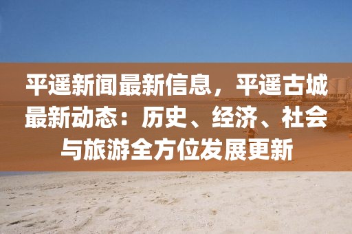 平遙新聞最新信息，平遙古城最新動(dòng)態(tài)：歷史、經(jīng)濟(jì)、社會(huì)與旅游全方位發(fā)展更新