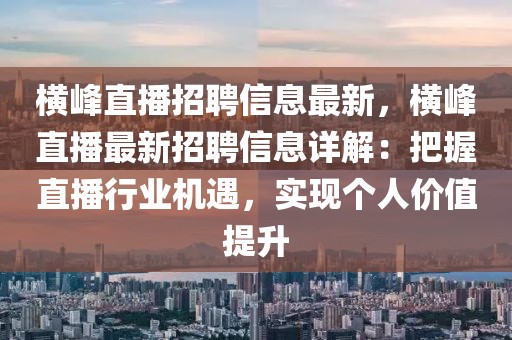 橫峰直播招聘信息最新，橫峰直播最新招聘信息詳解：把握直播行業(yè)機(jī)遇，實(shí)現(xiàn)個(gè)人價(jià)值提升