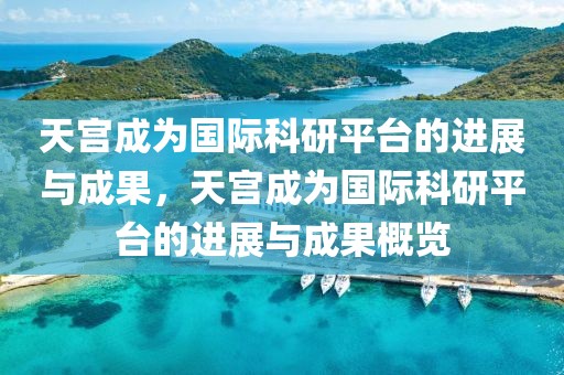 天宮成為國際科研平臺的進展與成果，天宮成為國際科研平臺的進展與成果概覽