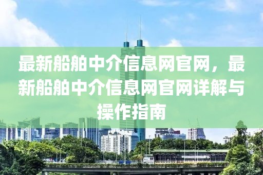 最新船舶中介信息網(wǎng)官網(wǎng)，最新船舶中介信息網(wǎng)官網(wǎng)詳解與操作指南