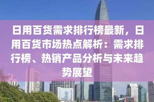 日用百貨需求排行榜最新，日用百貨市場熱點解析：需求排行榜、熱銷產品分析與未來趨勢展望
