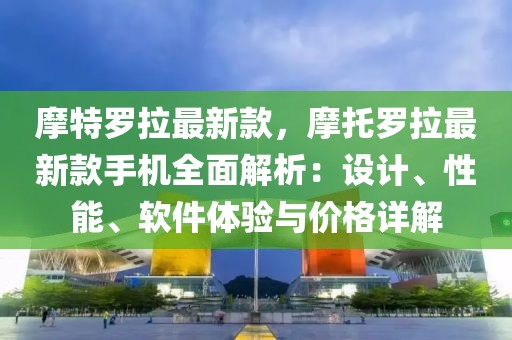摩特羅拉最新款，摩托羅拉最新款手機(jī)全面解析：設(shè)計(jì)、性能、軟件體驗(yàn)與價(jià)格詳解