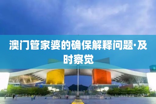 澳門管家婆的確保解釋問題·及時(shí)察覺