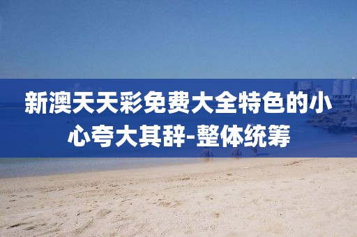 新澳天天彩免費(fèi)大全特色的小心夸大其辭-整體統(tǒng)籌