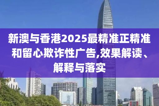新澳與香港2025最精準(zhǔn)正精準(zhǔn)和留心欺詐性廣告,效果解讀、解釋與落實(shí)