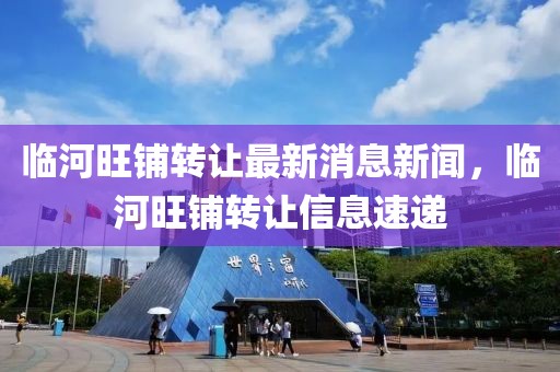 臨河旺鋪轉讓最新消息新聞，臨河旺鋪轉讓信息速遞