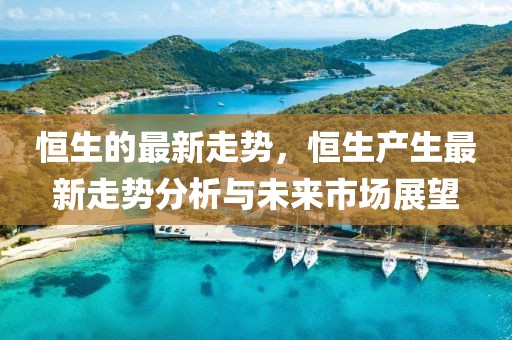 恒生的最新走勢，恒生產生最新走勢分析與未來市場展望