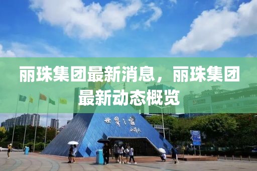 麗珠集團最新消息，麗珠集團最新動態概覽