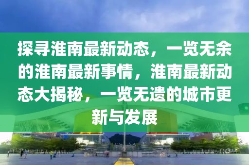 探尋淮南最新動態，一覽無余的淮南最新事情，淮南最新動態大揭秘，一覽無遺的城市更新與發展