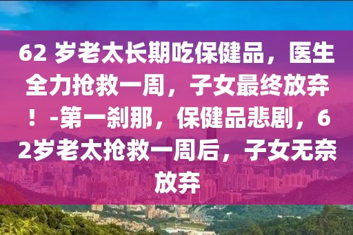 62 歲老太長期吃保健品，醫生全力搶救一周，子女最終放棄！-第一剎那，保健品悲劇，62歲老太搶救一周后，子女無奈放棄