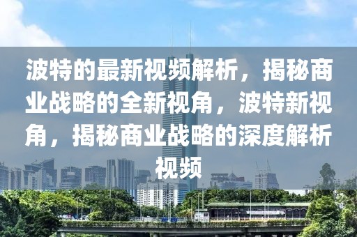 波特的最新視頻解析，揭秘商業戰略的全新視角，波特新視角，揭秘商業戰略的深度解析視頻